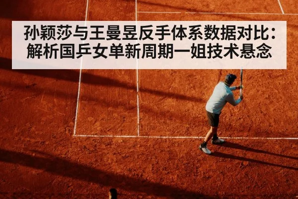 孙颖莎与王曼昱反手体系数据对比：解析国乒女单新周期一姐技术悬念