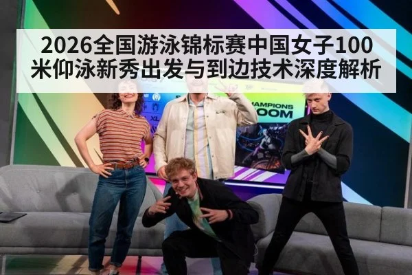 2026全国游泳锦标赛中国女子100米仰泳新秀出发与到边技术深度解析