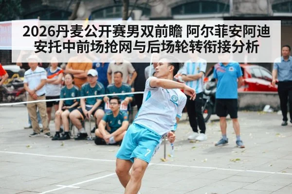 2026丹麦公开赛男双前瞻 阿尔菲安阿迪安托中前场抢网与后场轮转衔接分析
