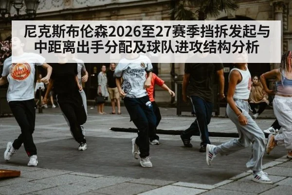 尼克斯布伦森2026至27赛季挡拆发起与中距离出手分配及球队进攻结构分析