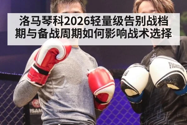 洛马琴科2026轻量级告别战档期与备战周期如何影响战术选择